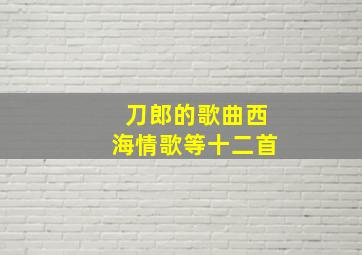 刀郎的歌曲西海情歌等十二首