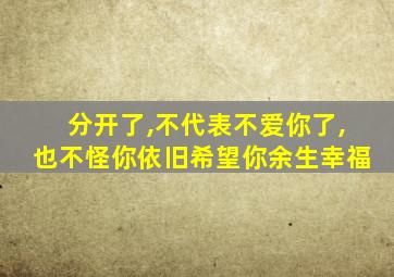 分开了,不代表不爱你了,也不怪你依旧希望你余生幸福