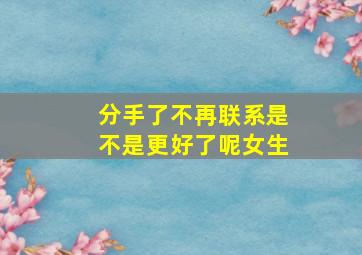 分手了不再联系是不是更好了呢女生