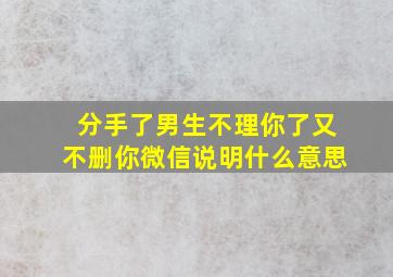 分手了男生不理你了又不删你微信说明什么意思