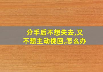 分手后不想失去,又不想主动挽回,怎么办