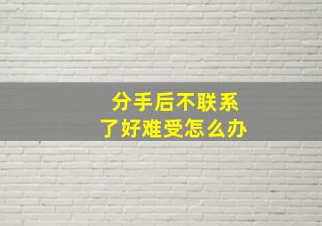 分手后不联系了好难受怎么办