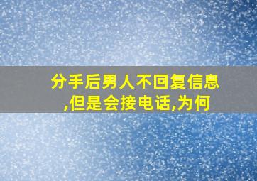 分手后男人不回复信息,但是会接电话,为何