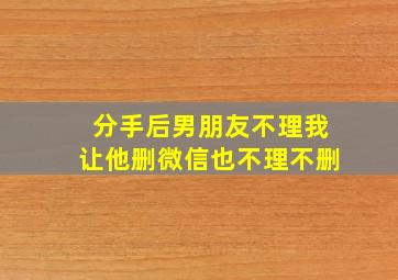 分手后男朋友不理我让他删微信也不理不删