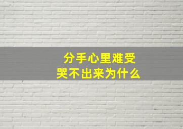 分手心里难受哭不出来为什么