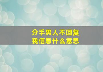 分手男人不回复我信息什么意思