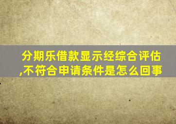 分期乐借款显示经综合评估,不符合申请条件是怎么回事