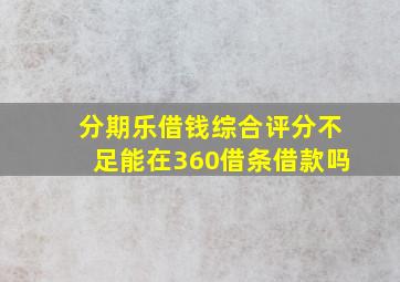 分期乐借钱综合评分不足能在360借条借款吗