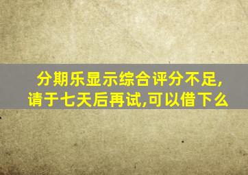 分期乐显示综合评分不足,请于七天后再试,可以借下么