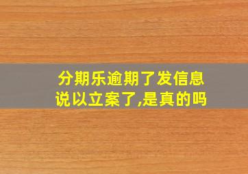 分期乐逾期了发信息说以立案了,是真的吗