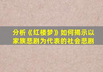 分析《红楼梦》如何揭示以家族悲剧为代表的社会悲剧