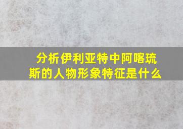 分析伊利亚特中阿喀琉斯的人物形象特征是什么