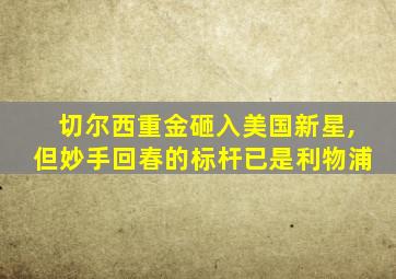 切尔西重金砸入美国新星,但妙手回春的标杆已是利物浦