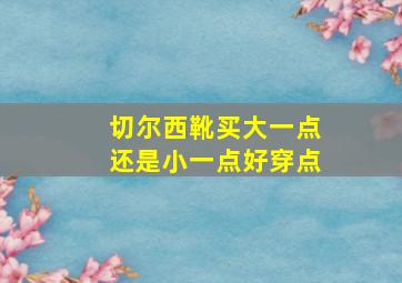 切尔西靴买大一点还是小一点好穿点