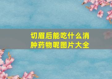 切眉后能吃什么消肿药物呢图片大全