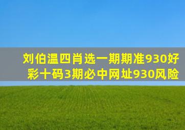 刘伯温四肖选一期期准930好彩十码3期必中网址930风险