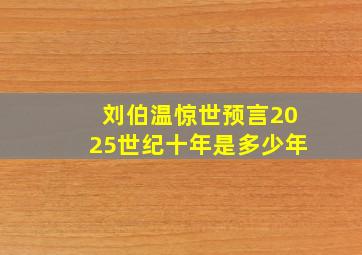 刘伯温惊世预言2025世纪十年是多少年