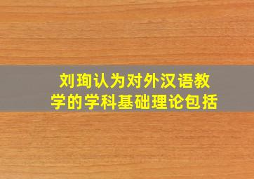 刘珣认为对外汉语教学的学科基础理论包括