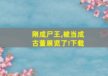 刚成尸王,被当成古董展览了!下载