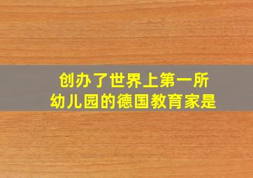 创办了世界上第一所幼儿园的德国教育家是