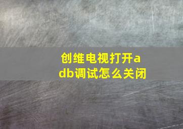 创维电视打开adb调试怎么关闭