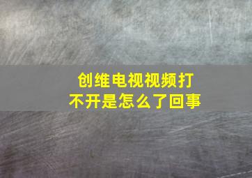 创维电视视频打不开是怎么了回事