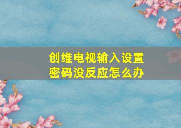 创维电视输入设置密码没反应怎么办