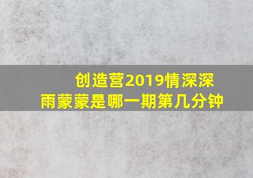 创造营2019情深深雨蒙蒙是哪一期第几分钟