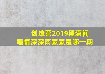 创造营2019翟潇闻唱情深深雨蒙蒙是哪一期