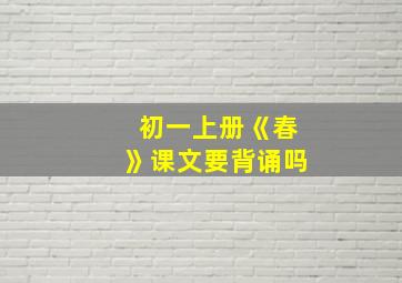 初一上册《春》课文要背诵吗