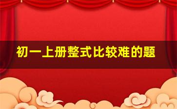 初一上册整式比较难的题