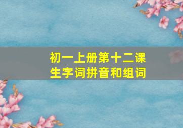 初一上册第十二课生字词拼音和组词