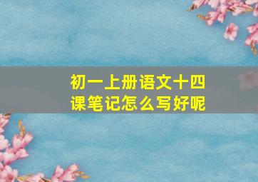 初一上册语文十四课笔记怎么写好呢