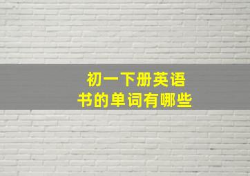 初一下册英语书的单词有哪些