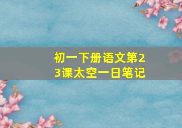 初一下册语文第23课太空一日笔记