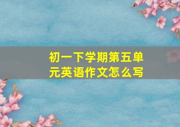 初一下学期第五单元英语作文怎么写