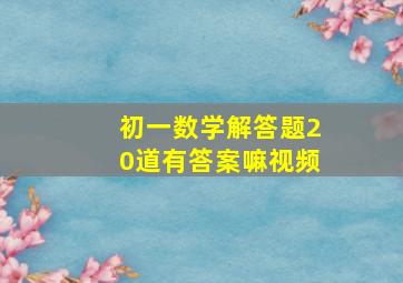 初一数学解答题20道有答案嘛视频