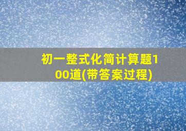 初一整式化简计算题100道(带答案过程)