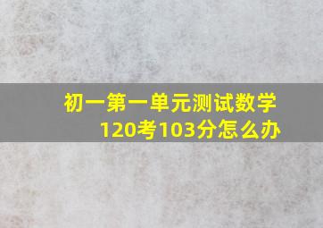 初一第一单元测试数学120考103分怎么办