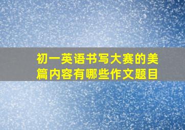 初一英语书写大赛的美篇内容有哪些作文题目