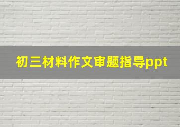 初三材料作文审题指导ppt