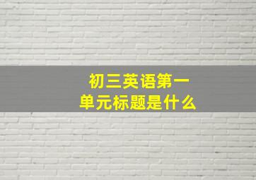 初三英语第一单元标题是什么