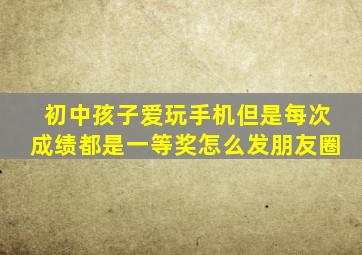 初中孩子爱玩手机但是每次成绩都是一等奖怎么发朋友圈