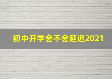 初中开学会不会延迟2021