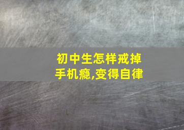 初中生怎样戒掉手机瘾,变得自律