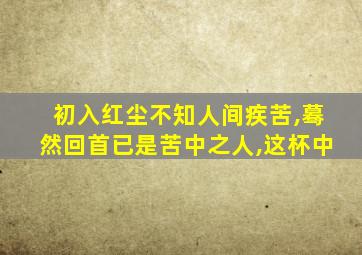 初入红尘不知人间疾苦,蓦然回首已是苦中之人,这杯中