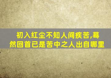 初入红尘不知人间疾苦,蓦然回首已是苦中之人出自哪里