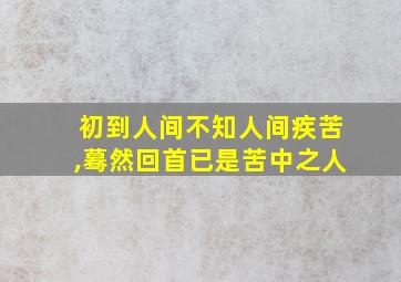 初到人间不知人间疾苦,蓦然回首已是苦中之人