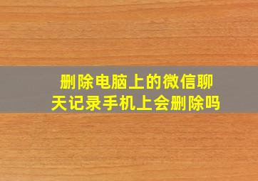 删除电脑上的微信聊天记录手机上会删除吗