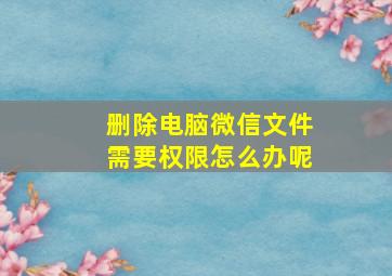 删除电脑微信文件需要权限怎么办呢